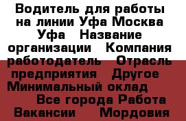Водитель для работы на линии Уфа-Москва-Уфа › Название организации ­ Компания-работодатель › Отрасль предприятия ­ Другое › Минимальный оклад ­ 40 000 - Все города Работа » Вакансии   . Мордовия респ.